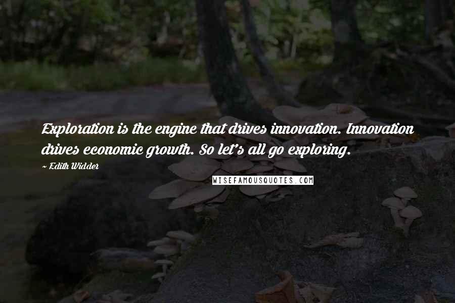 Edith Widder Quotes: Exploration is the engine that drives innovation. Innovation drives economic growth. So let's all go exploring.