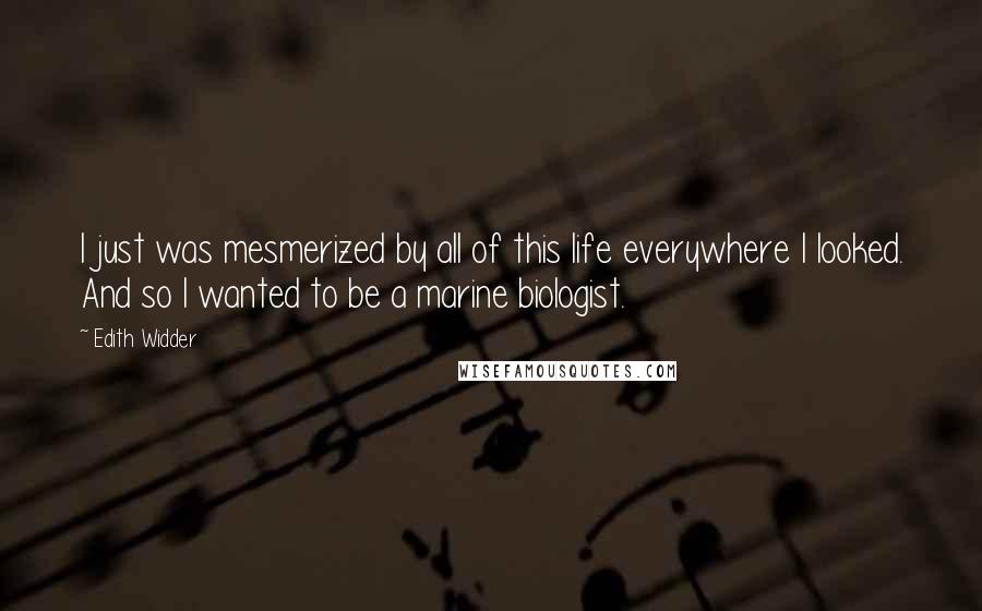 Edith Widder Quotes: I just was mesmerized by all of this life everywhere I looked. And so I wanted to be a marine biologist.