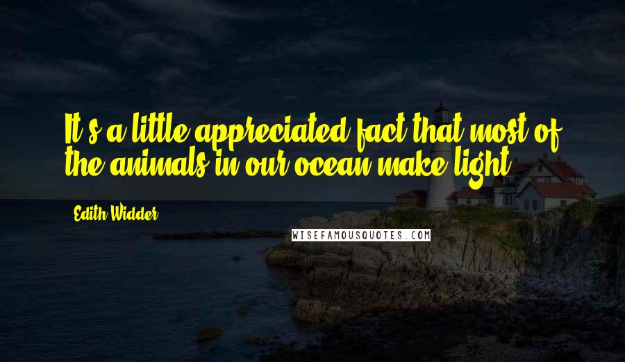 Edith Widder Quotes: It's a little-appreciated fact that most of the animals in our ocean make light.