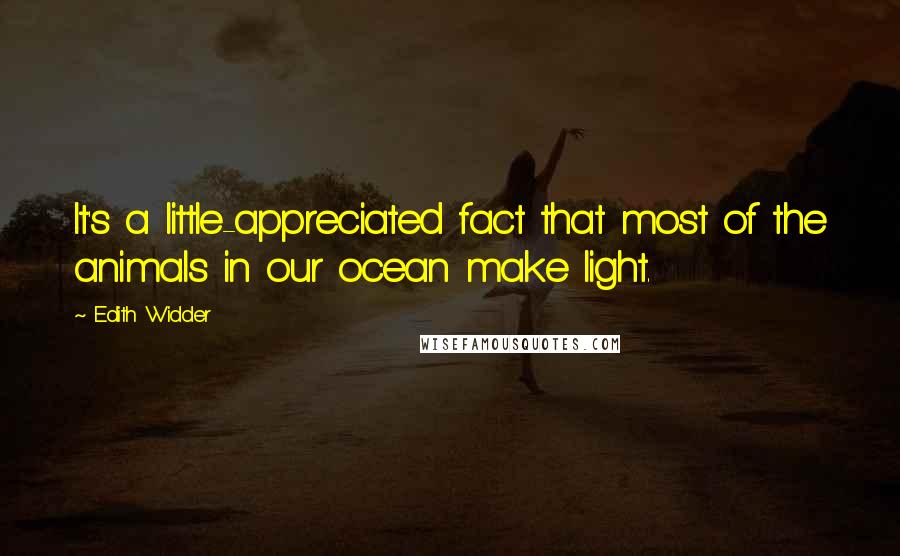 Edith Widder Quotes: It's a little-appreciated fact that most of the animals in our ocean make light.