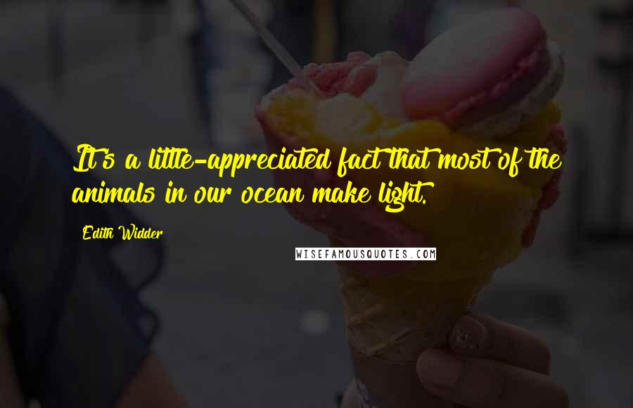 Edith Widder Quotes: It's a little-appreciated fact that most of the animals in our ocean make light.