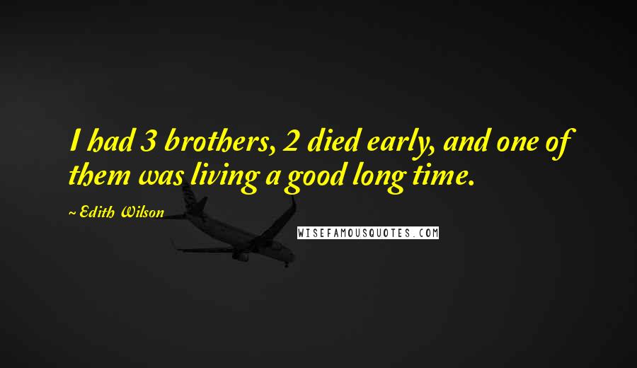 Edith Wilson Quotes: I had 3 brothers, 2 died early, and one of them was living a good long time.