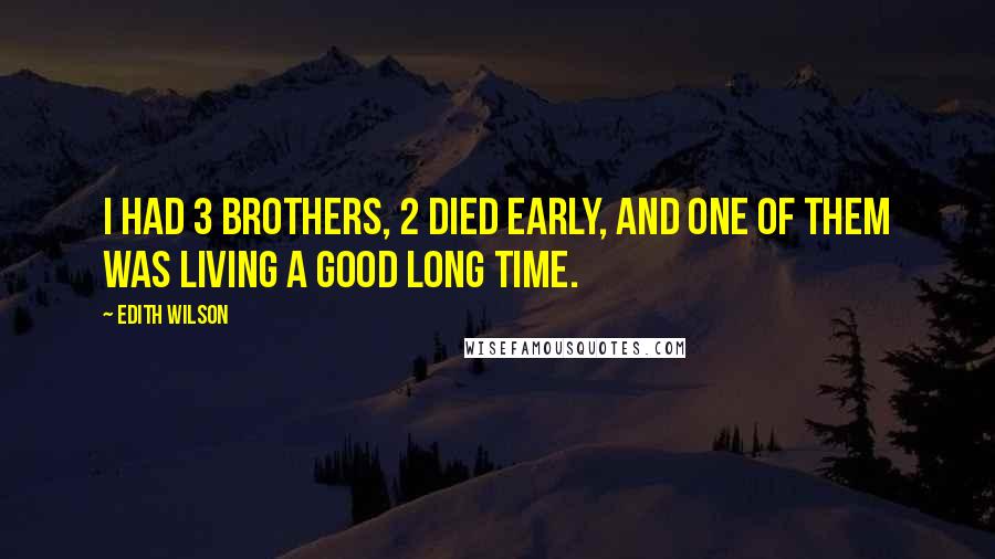 Edith Wilson Quotes: I had 3 brothers, 2 died early, and one of them was living a good long time.