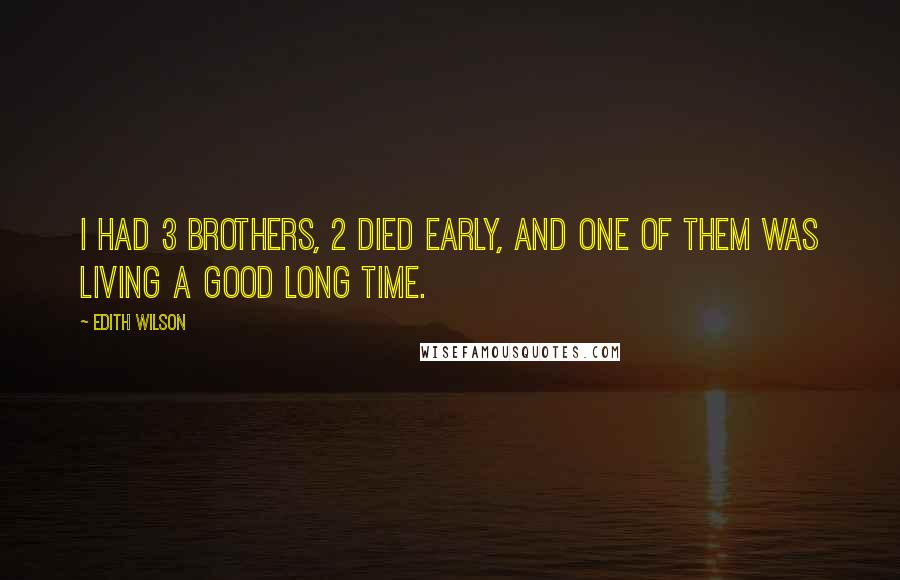 Edith Wilson Quotes: I had 3 brothers, 2 died early, and one of them was living a good long time.