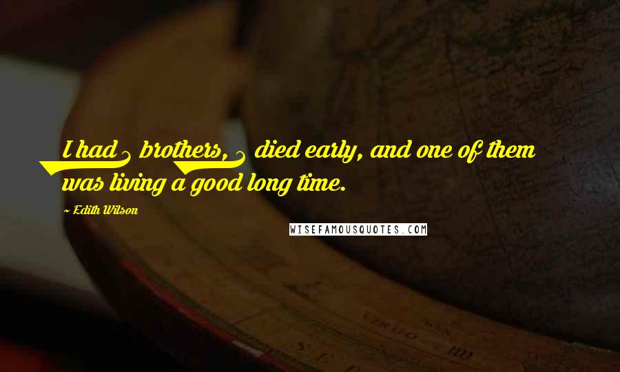 Edith Wilson Quotes: I had 3 brothers, 2 died early, and one of them was living a good long time.