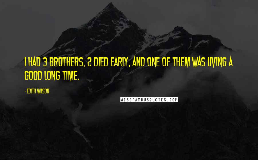 Edith Wilson Quotes: I had 3 brothers, 2 died early, and one of them was living a good long time.