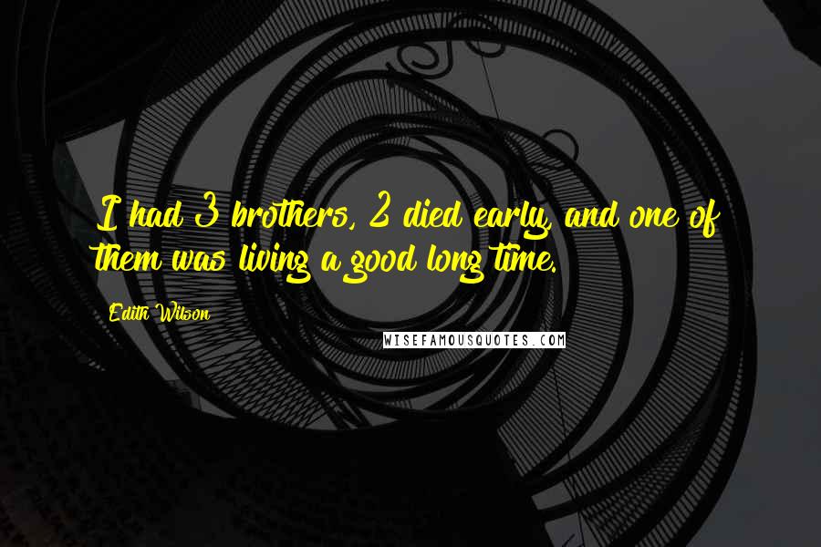 Edith Wilson Quotes: I had 3 brothers, 2 died early, and one of them was living a good long time.