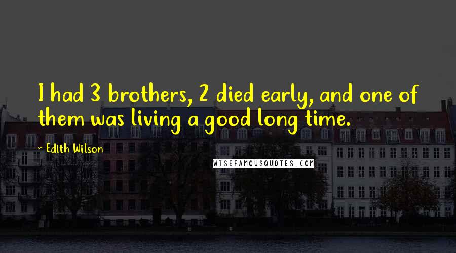 Edith Wilson Quotes: I had 3 brothers, 2 died early, and one of them was living a good long time.