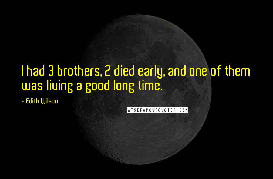 Edith Wilson Quotes: I had 3 brothers, 2 died early, and one of them was living a good long time.