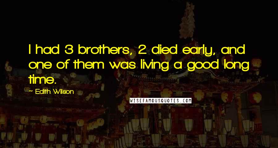 Edith Wilson Quotes: I had 3 brothers, 2 died early, and one of them was living a good long time.