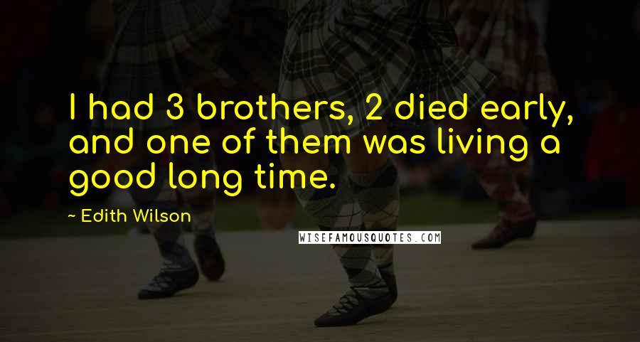 Edith Wilson Quotes: I had 3 brothers, 2 died early, and one of them was living a good long time.