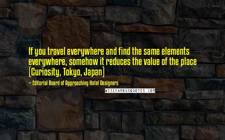 Editorial Board Of Approaching Hotel Designers Quotes: If you travel everywhere and find the same elements everywhere, somehow it reduces the value of the place (Curiosity, Tokyo, Japan)