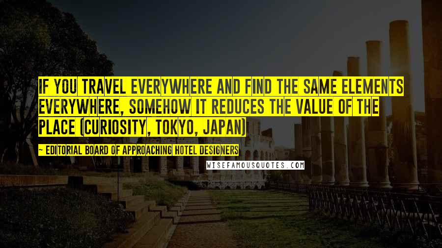 Editorial Board Of Approaching Hotel Designers Quotes: If you travel everywhere and find the same elements everywhere, somehow it reduces the value of the place (Curiosity, Tokyo, Japan)