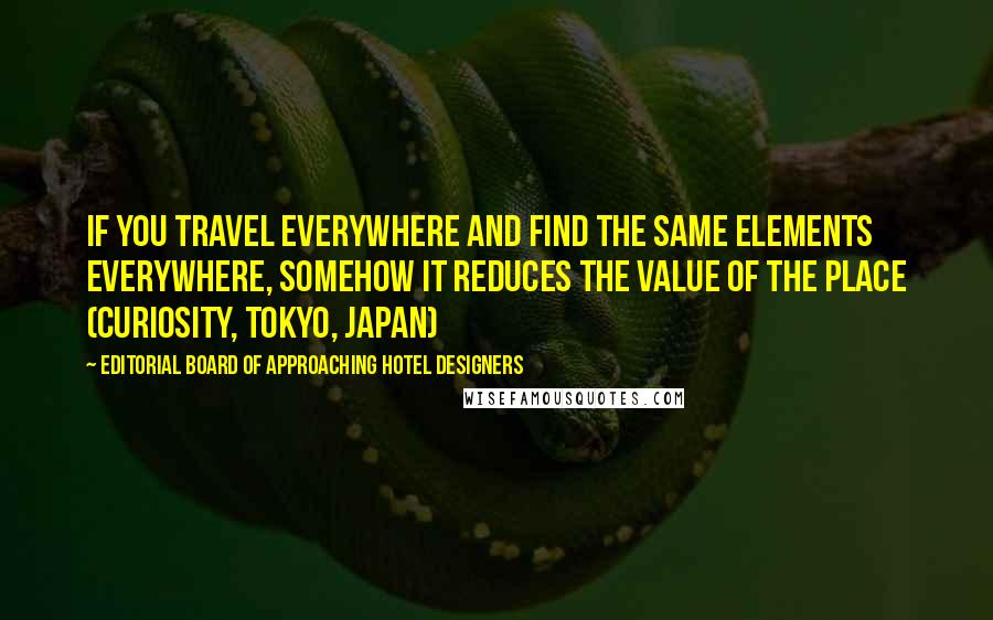 Editorial Board Of Approaching Hotel Designers Quotes: If you travel everywhere and find the same elements everywhere, somehow it reduces the value of the place (Curiosity, Tokyo, Japan)