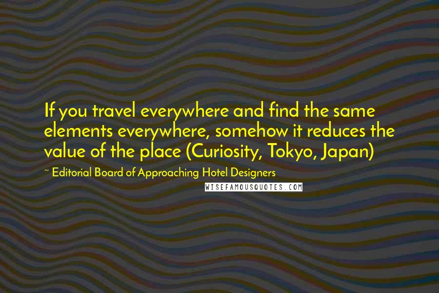 Editorial Board Of Approaching Hotel Designers Quotes: If you travel everywhere and find the same elements everywhere, somehow it reduces the value of the place (Curiosity, Tokyo, Japan)