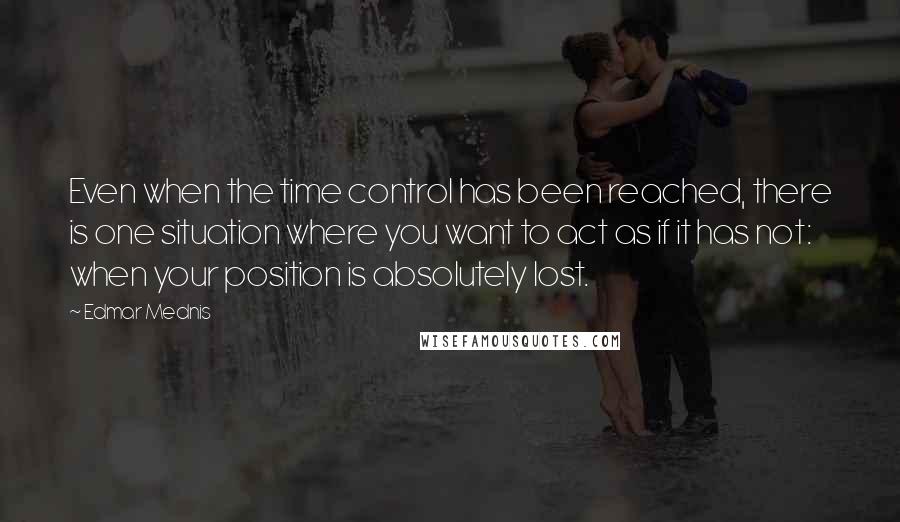 Edmar Mednis Quotes: Even when the time control has been reached, there is one situation where you want to act as if it has not: when your position is absolutely lost.