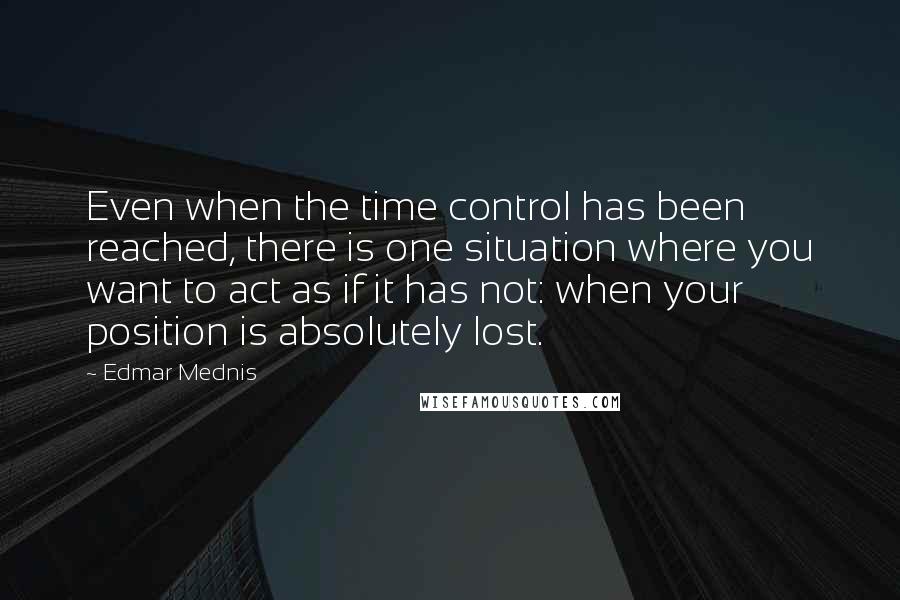 Edmar Mednis Quotes: Even when the time control has been reached, there is one situation where you want to act as if it has not: when your position is absolutely lost.