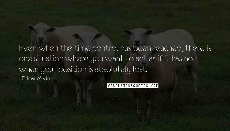 Edmar Mednis Quotes: Even when the time control has been reached, there is one situation where you want to act as if it has not: when your position is absolutely lost.