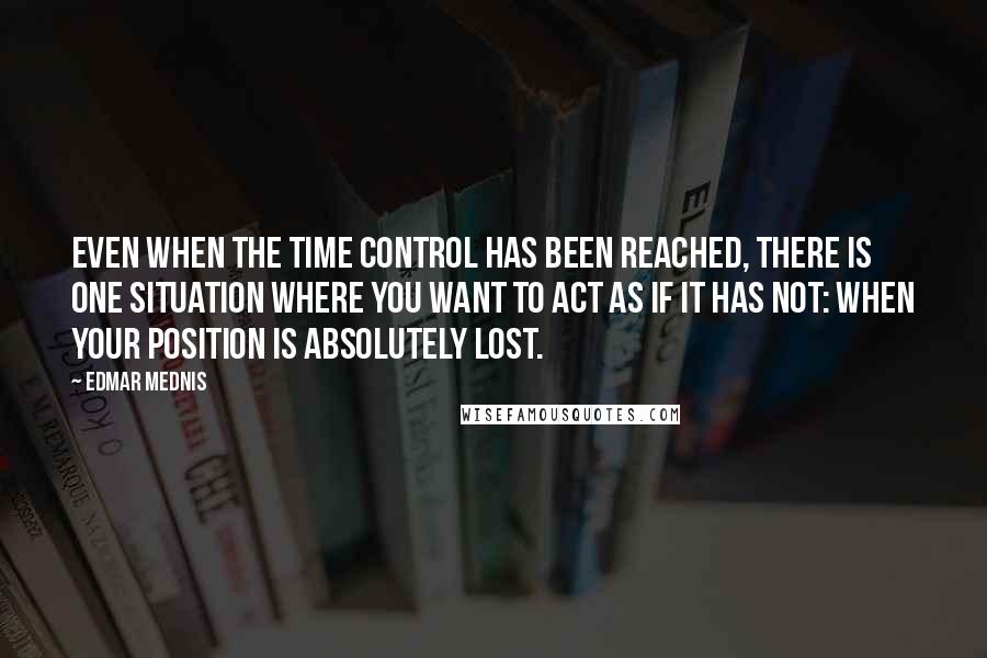 Edmar Mednis Quotes: Even when the time control has been reached, there is one situation where you want to act as if it has not: when your position is absolutely lost.