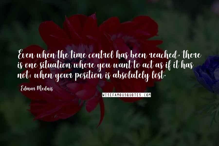 Edmar Mednis Quotes: Even when the time control has been reached, there is one situation where you want to act as if it has not: when your position is absolutely lost.