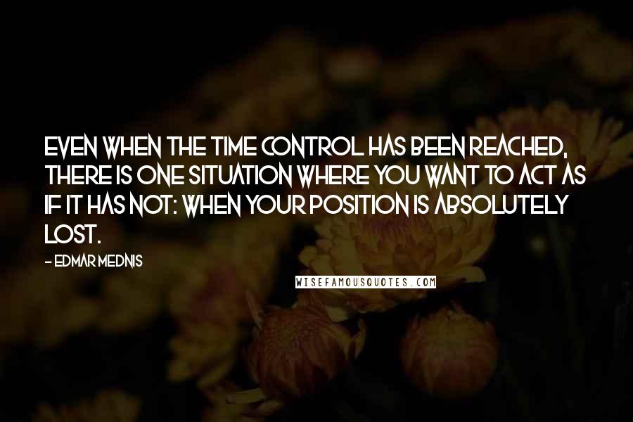 Edmar Mednis Quotes: Even when the time control has been reached, there is one situation where you want to act as if it has not: when your position is absolutely lost.