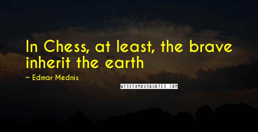 Edmar Mednis Quotes: In Chess, at least, the brave inherit the earth