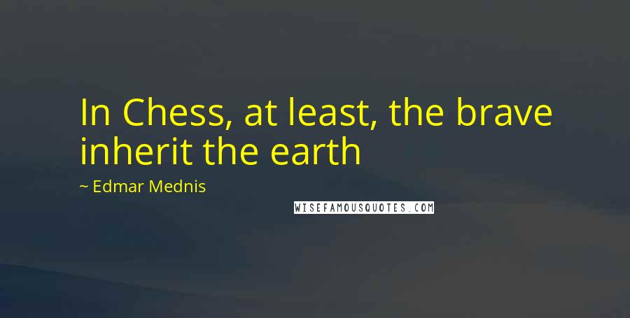 Edmar Mednis Quotes: In Chess, at least, the brave inherit the earth