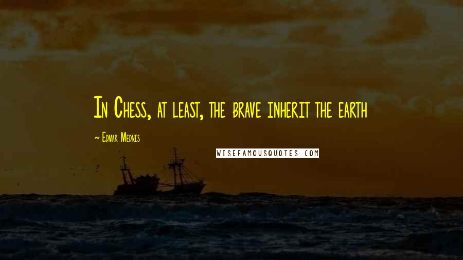 Edmar Mednis Quotes: In Chess, at least, the brave inherit the earth