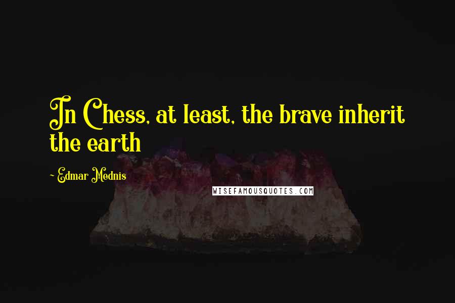 Edmar Mednis Quotes: In Chess, at least, the brave inherit the earth