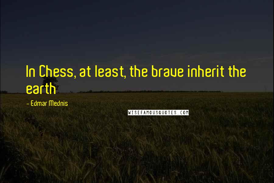 Edmar Mednis Quotes: In Chess, at least, the brave inherit the earth