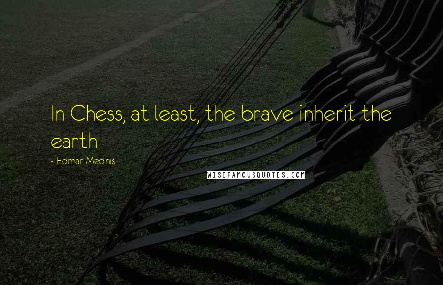 Edmar Mednis Quotes: In Chess, at least, the brave inherit the earth