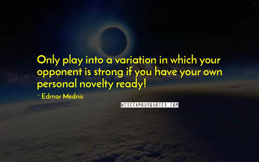 Edmar Mednis Quotes: Only play into a variation in which your opponent is strong if you have your own personal novelty ready!