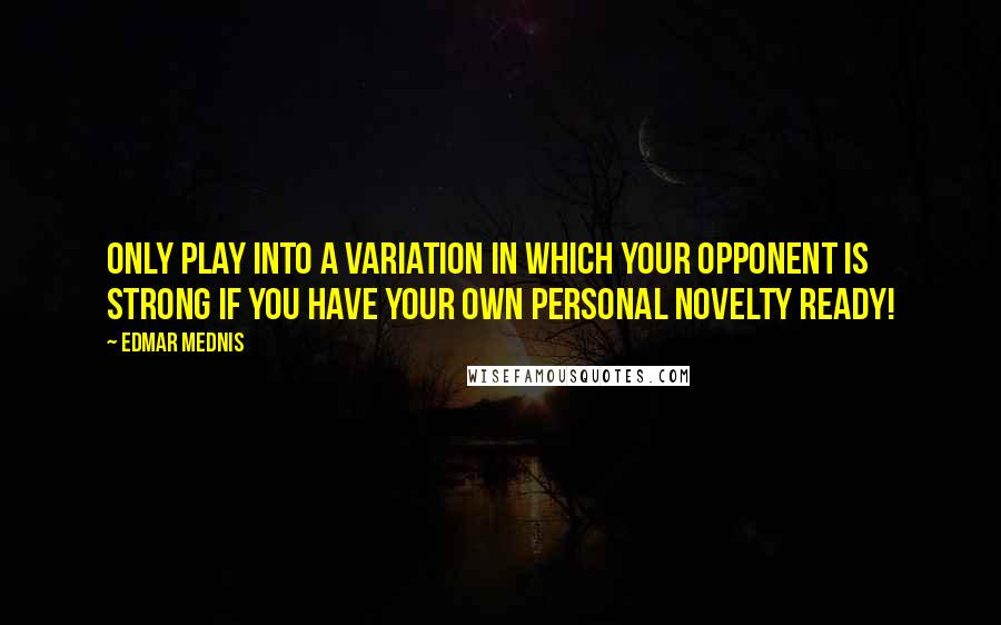 Edmar Mednis Quotes: Only play into a variation in which your opponent is strong if you have your own personal novelty ready!