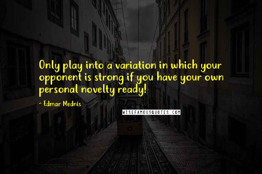 Edmar Mednis Quotes: Only play into a variation in which your opponent is strong if you have your own personal novelty ready!