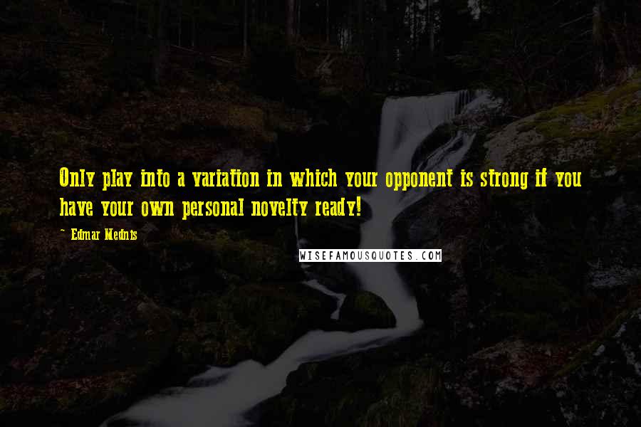 Edmar Mednis Quotes: Only play into a variation in which your opponent is strong if you have your own personal novelty ready!