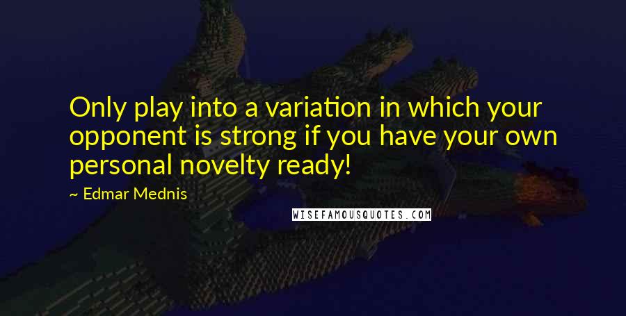 Edmar Mednis Quotes: Only play into a variation in which your opponent is strong if you have your own personal novelty ready!