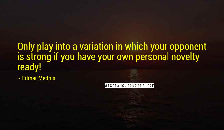 Edmar Mednis Quotes: Only play into a variation in which your opponent is strong if you have your own personal novelty ready!