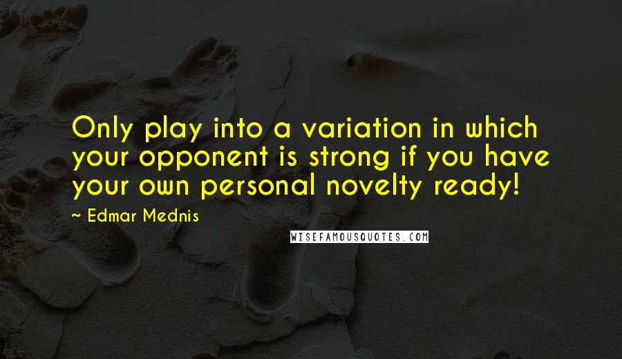 Edmar Mednis Quotes: Only play into a variation in which your opponent is strong if you have your own personal novelty ready!