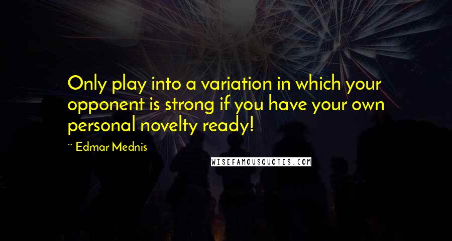 Edmar Mednis Quotes: Only play into a variation in which your opponent is strong if you have your own personal novelty ready!