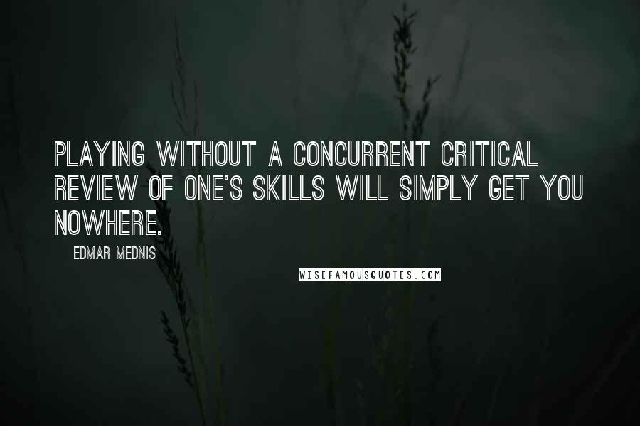 Edmar Mednis Quotes: Playing without a concurrent critical review of one's skills will simply get you nowhere.