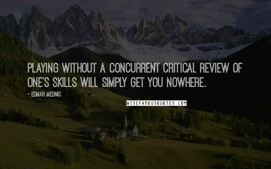 Edmar Mednis Quotes: Playing without a concurrent critical review of one's skills will simply get you nowhere.
