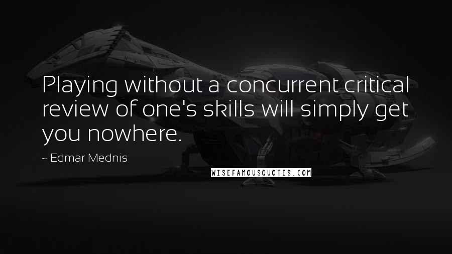 Edmar Mednis Quotes: Playing without a concurrent critical review of one's skills will simply get you nowhere.