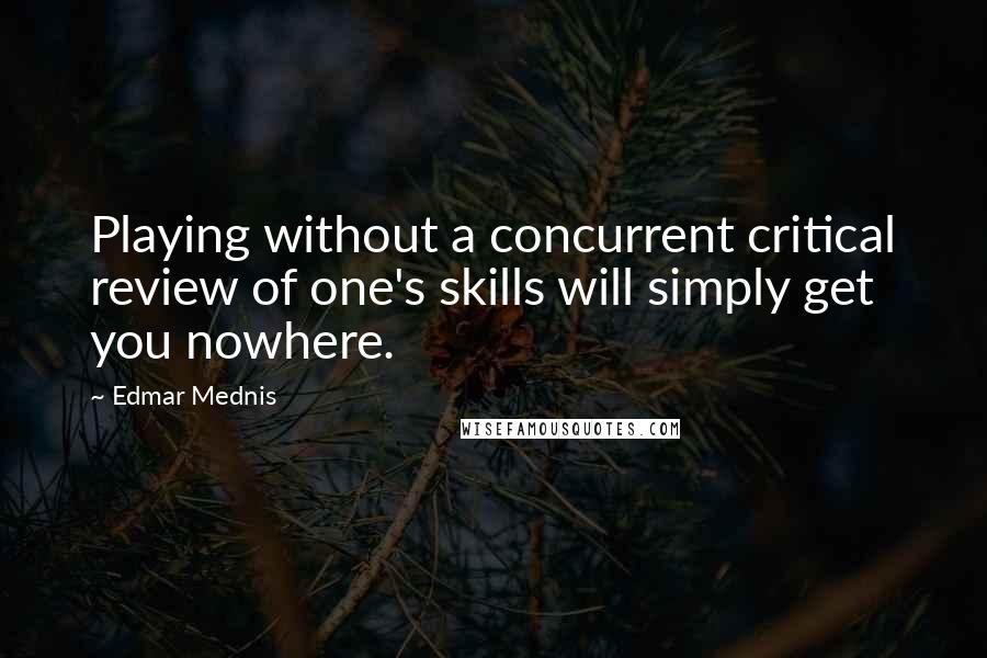 Edmar Mednis Quotes: Playing without a concurrent critical review of one's skills will simply get you nowhere.