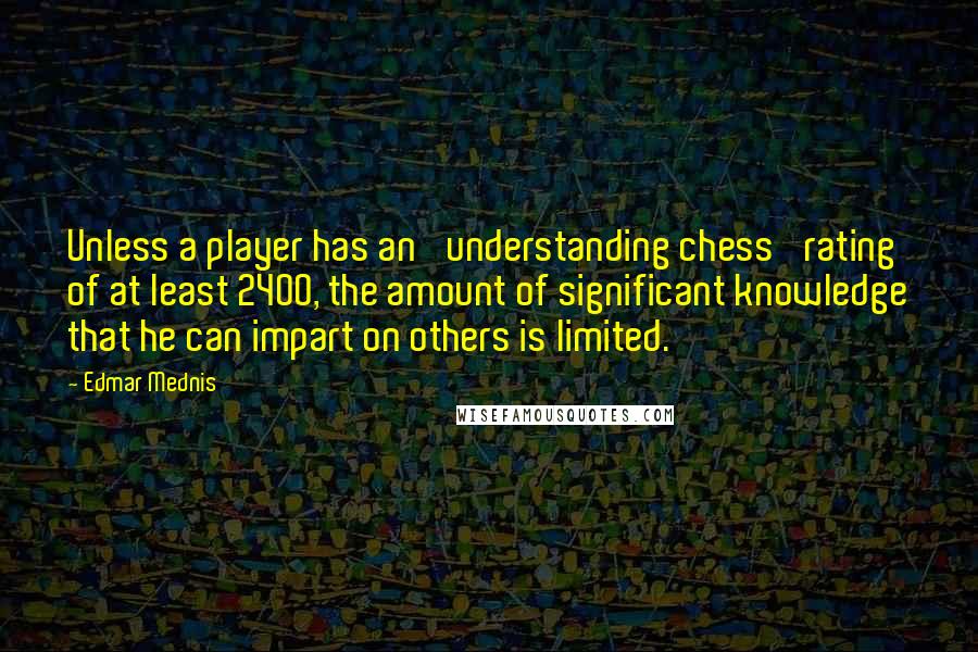 Edmar Mednis Quotes: Unless a player has an 'understanding chess' rating of at least 2400, the amount of significant knowledge that he can impart on others is limited.