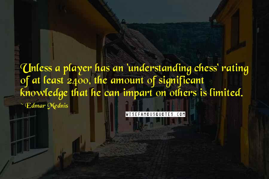 Edmar Mednis Quotes: Unless a player has an 'understanding chess' rating of at least 2400, the amount of significant knowledge that he can impart on others is limited.