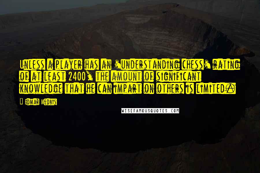 Edmar Mednis Quotes: Unless a player has an 'understanding chess' rating of at least 2400, the amount of significant knowledge that he can impart on others is limited.