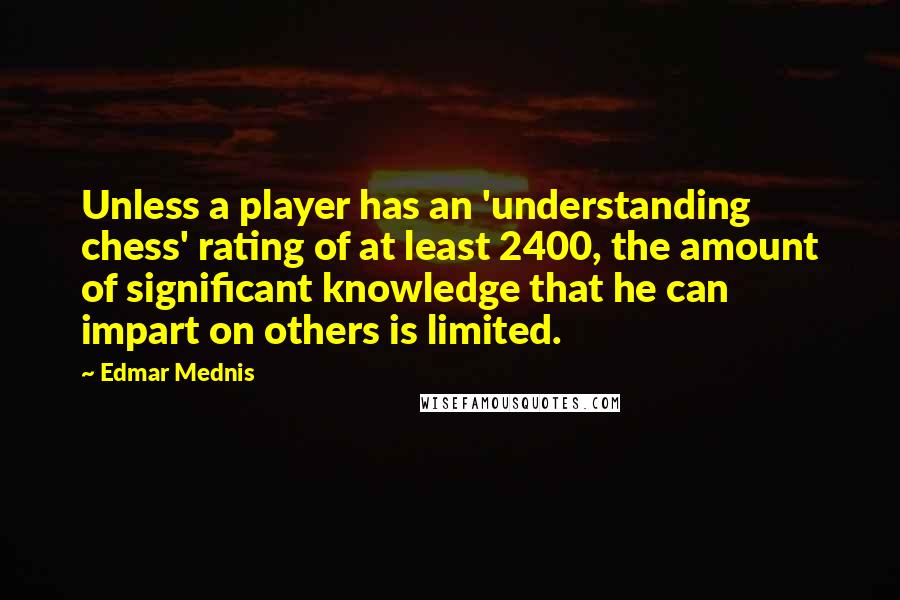 Edmar Mednis Quotes: Unless a player has an 'understanding chess' rating of at least 2400, the amount of significant knowledge that he can impart on others is limited.
