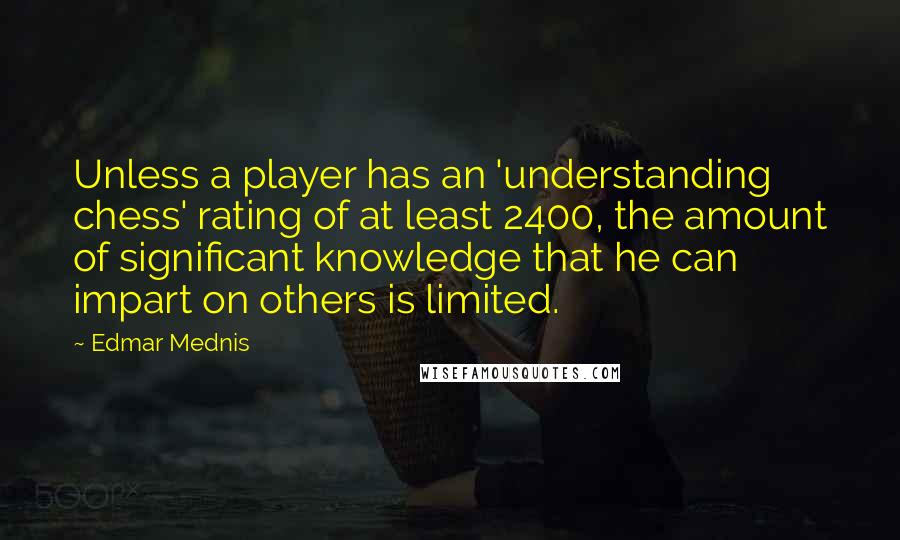 Edmar Mednis Quotes: Unless a player has an 'understanding chess' rating of at least 2400, the amount of significant knowledge that he can impart on others is limited.