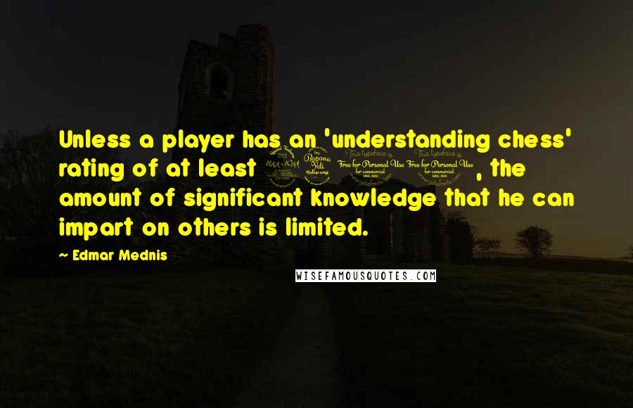 Edmar Mednis Quotes: Unless a player has an 'understanding chess' rating of at least 2400, the amount of significant knowledge that he can impart on others is limited.