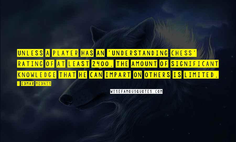 Edmar Mednis Quotes: Unless a player has an 'understanding chess' rating of at least 2400, the amount of significant knowledge that he can impart on others is limited.